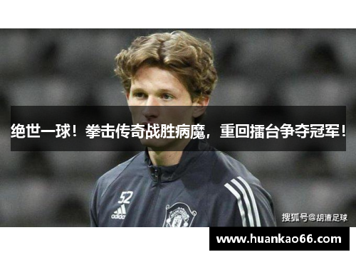 绝世一球！拳击传奇战胜病魔，重回擂台争夺冠军！